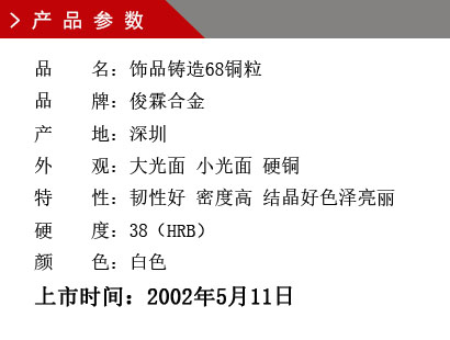 品 名：飾品鑄造68銅粒 品 牌：俊霖合金 產(chǎn) 地：深圳 外 觀：大光面 小光面 硬銅特 性：韌性好 密度高 結(jié)晶好色澤亮麗 硬 度：38（HRB） 顏 色：白色上市時間：2002年5月11日